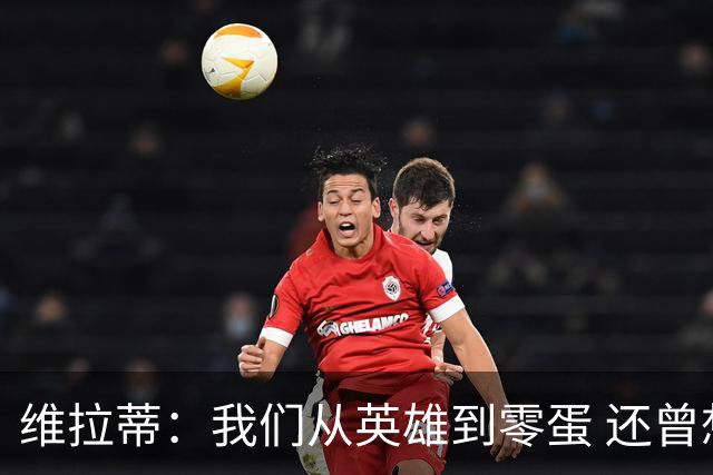 维拉蒂：我们从英雄到零蛋 还曾想到世界杯拿成绩